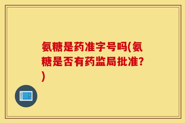 氨糖是药准字号吗(氨糖是否有药监局批准？)