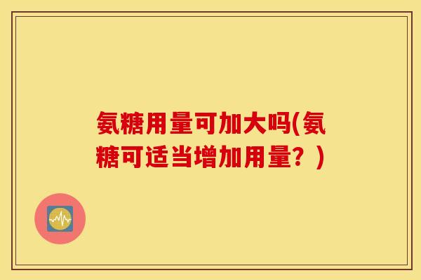 氨糖用量可加大吗(氨糖可适当增加用量？)