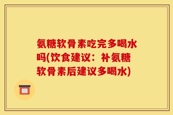 氨糖软骨素吃完多喝水吗(饮食建议：补氨糖软骨素后建议多喝水)