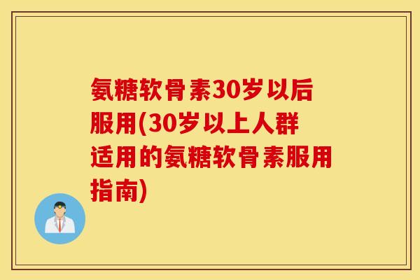 氨糖软骨素30岁以后服用(30岁以上人群适用的氨糖软骨素服用指南)