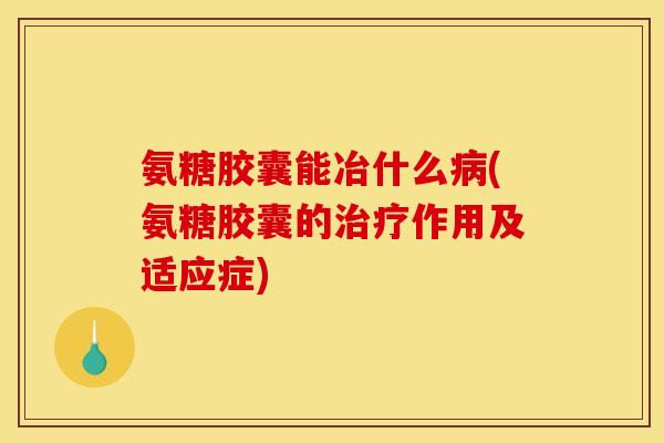 氨糖胶囊能冶什么病(氨糖胶囊的治疗作用及适应症)