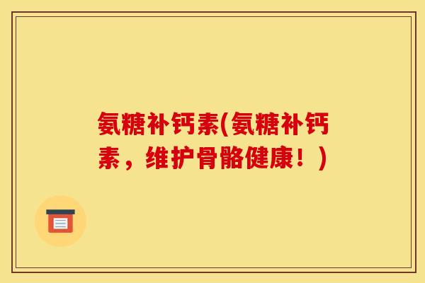 氨糖补钙素(氨糖补钙素，维护骨骼健康！)
