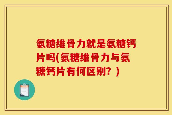 氨糖维骨力就是氨糖钙片吗(氨糖维骨力与氨糖钙片有何区别？)