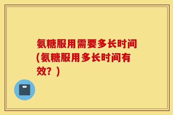 氨糖服用需要多长时间(氨糖服用多长时间有效？)