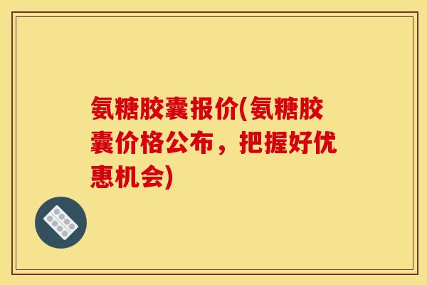 氨糖胶囊报价(氨糖胶囊价格公布，把握好优惠机会)