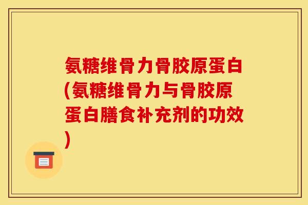 氨糖维骨力骨胶原蛋白(氨糖维骨力与骨胶原蛋白膳食补充剂的功效)