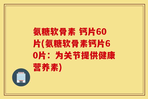 氨糖软骨素 钙片60片(氨糖软骨素钙片60片：为关节提供健康营养素)