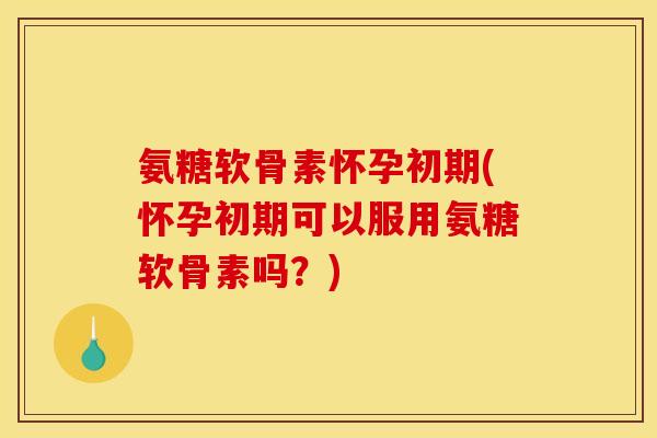 氨糖软骨素怀孕初期(怀孕初期可以服用氨糖软骨素吗？)