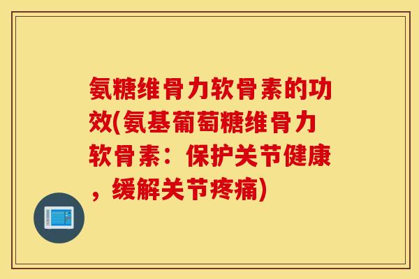 氨糖维骨力软骨素的功效(氨基葡萄糖维骨力软骨素：保护关节健康，缓解关节疼痛)