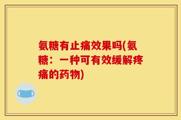 氨糖有止痛效果吗(氨糖：一种可有效缓解疼痛的药物)