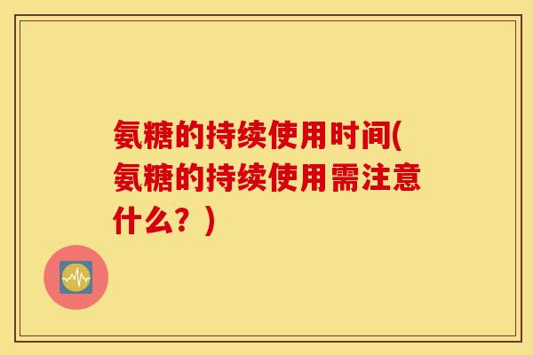 氨糖的持续使用时间(氨糖的持续使用需注意什么？)