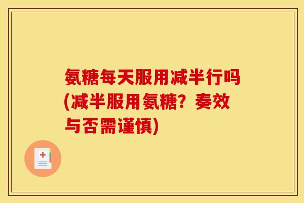 氨糖每天服用减半行吗(减半服用氨糖？奏效与否需谨慎)