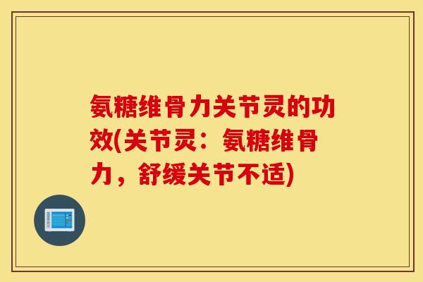 氨糖维骨力关节灵的功效(关节灵：氨糖维骨力，舒缓关节不适)