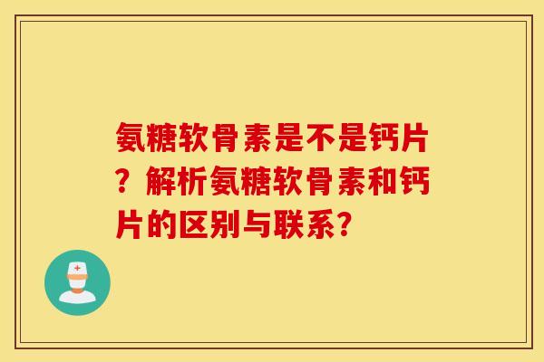 氨糖软骨素是不是钙片？解析氨糖软骨素和钙片的区别与联系？