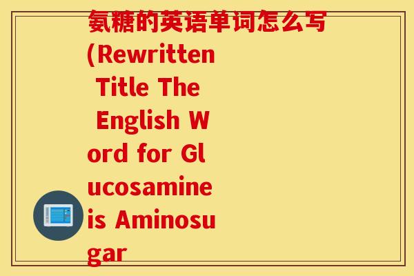 氨糖的英语单词怎么写(Rewritten Title The English Word for Glucosamine is Aminosugar 氨糖的英语单词怎么写(Rewritten Title The English Word for Glucosamine is Aminosugar