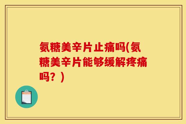 氨糖美辛片止痛吗(氨糖美辛片能够缓解疼痛吗？)