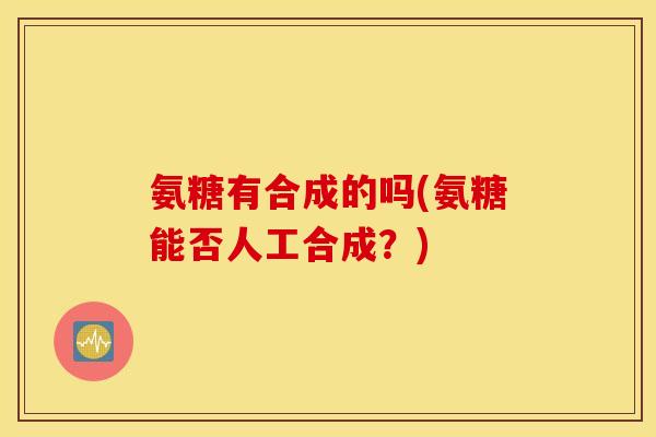 氨糖有合成的吗(氨糖能否人工合成？)