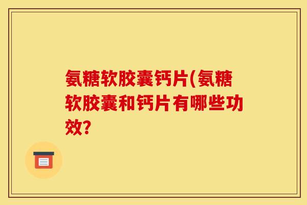 氨糖软胶囊钙片(氨糖软胶囊和钙片有哪些功效？