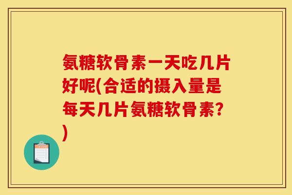 氨糖软骨素一天吃几片好呢(合适的摄入量是每天几片氨糖软骨素？)
