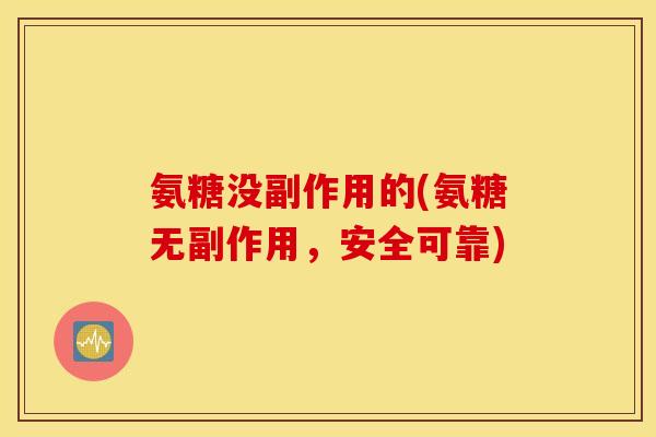 氨糖没副作用的(氨糖无副作用，安全可靠)