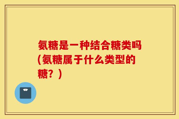 氨糖是一种结合糖类吗(氨糖属于什么类型的糖？)