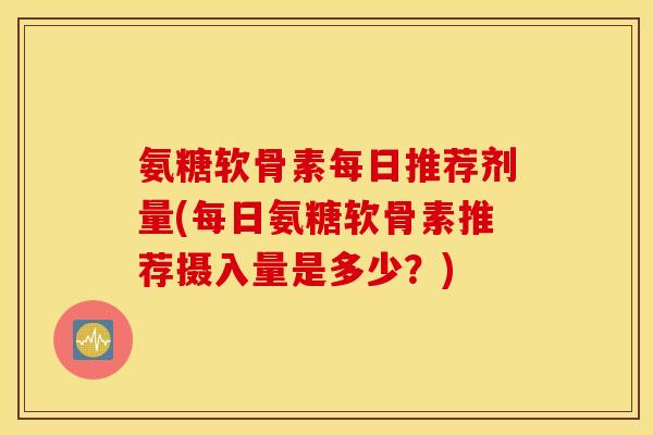 氨糖软骨素每日推荐剂量(每日氨糖软骨素推荐摄入量是多少?) 氨糖软骨素每日推荐剂量(每日氨糖软骨素推荐摄入量是多少?)