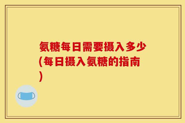 氨糖每日需要摄入多少(每日摄入氨糖的指南)
