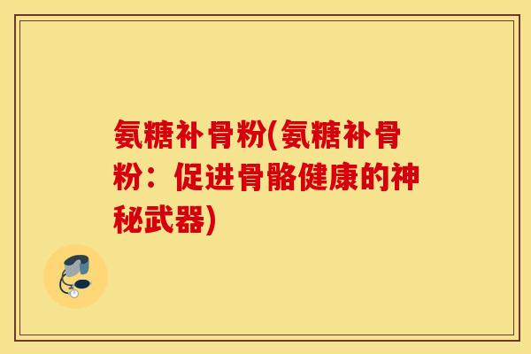 氨糖补骨粉(氨糖补骨粉：促进骨骼健康的神秘武器)