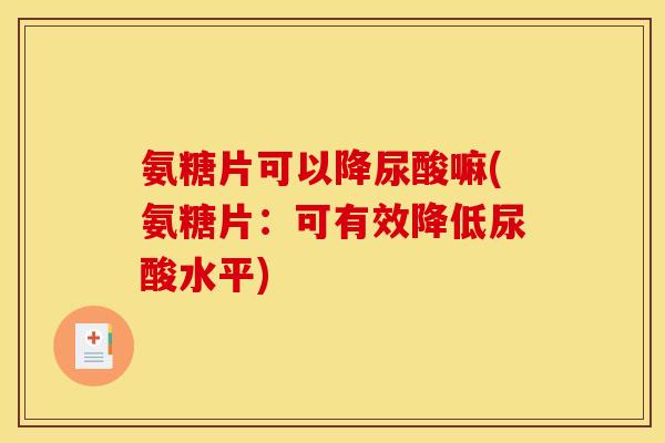 氨糖片可以降尿酸嘛(氨糖片：可有效降低尿酸水平)