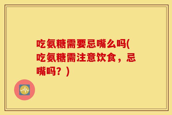 吃氨糖需要忌嘴么吗(吃氨糖需注意饮食，忌嘴吗？)