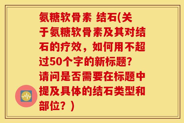 氨糖软骨素 结石(关于氨糖软骨素及其对结石的疗效，如何用不超过50个字的新标题？请问是否需要在标题中提及具体的结石类型和部位？)
