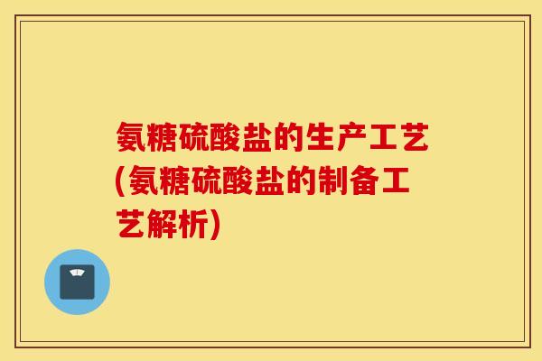 氨糖硫酸盐的生产工艺(氨糖硫酸盐的制备工艺解析) 氨糖硫酸盐的生产工艺(氨糖硫酸盐的制备工艺解析)