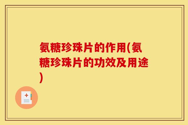氨糖珍珠片的作用(氨糖珍珠片的功效及用途)