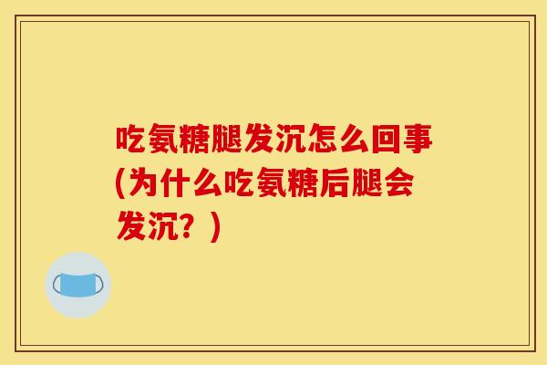 吃氨糖腿发沉怎么回事(为什么吃氨糖后腿会发沉？)