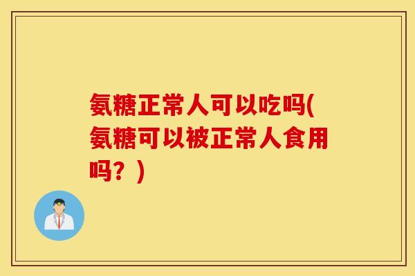 氨糖正常人可以吃吗(氨糖可以被正常人食用吗？)