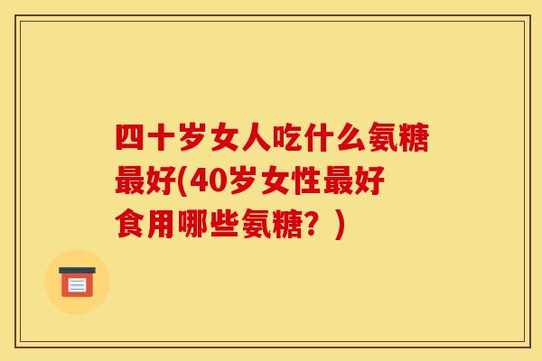四十岁女人吃什么氨糖最好(40岁女性最好食用哪些氨糖？)
