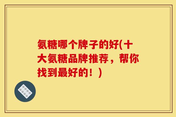 氨糖哪个牌子的好(十大氨糖品牌推荐，帮你找到最好的！)