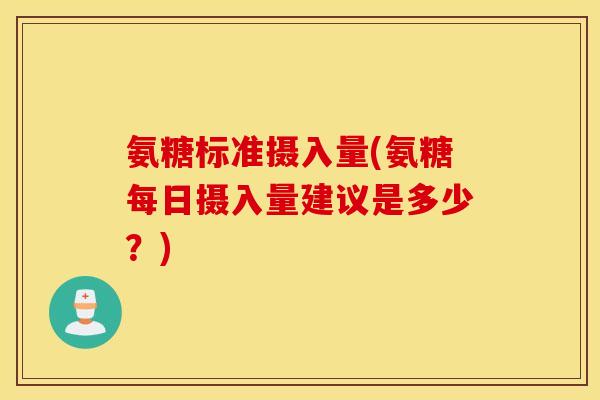 氨糖标准摄入量(氨糖每日摄入量建议是多少？)