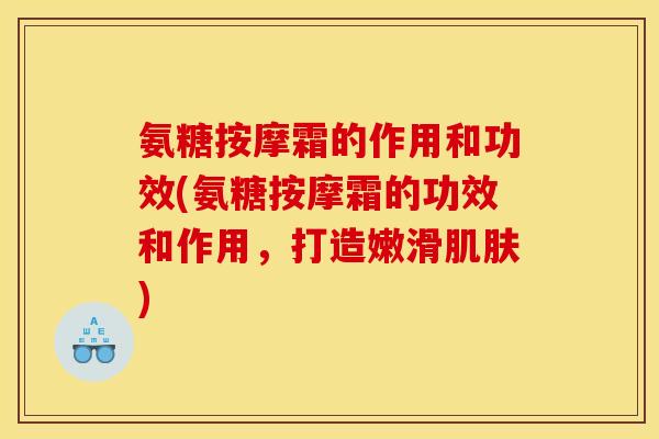 氨糖按摩霜的作用和功效(氨糖按摩霜的功效和作用，打造嫩滑肌肤)