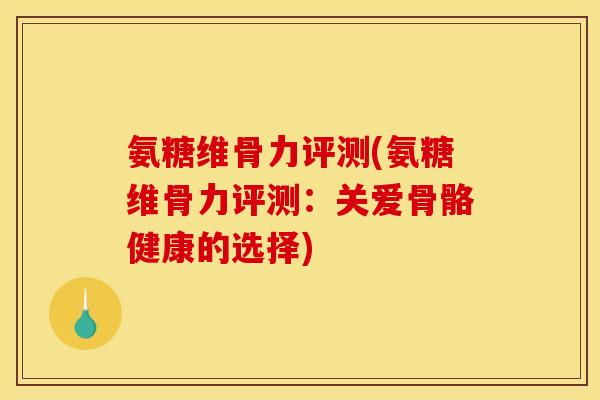 氨糖维骨力评测(氨糖维骨力评测：关爱骨骼健康的选择)