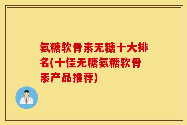 氨糖软骨素无糖十大排名(十佳无糖氨糖软骨素产品推荐)