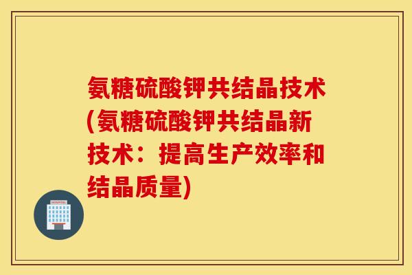 氨糖硫酸钾共结晶技术(氨糖硫酸钾共结晶新技术：提高生产效率和结晶质量)