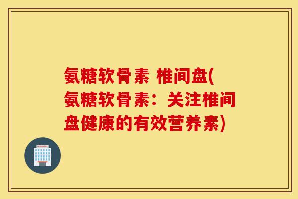 氨糖软骨素 椎间盘(氨糖软骨素：关注椎间盘健康的有效营养素)