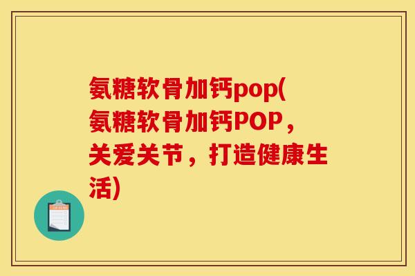 氨糖软骨加钙pop(氨糖软骨加钙POP，关爱关节，打造健康生活)