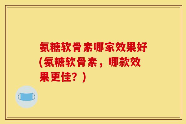 氨糖软骨素哪家效果好(氨糖软骨素，哪款效果更佳？)