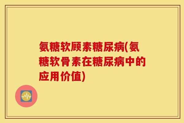 氨糖软顾素糖尿病(氨糖软骨素在糖尿病中的应用价值)