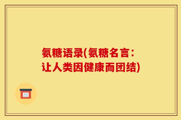 氨糖语录(氨糖名言：让人类因健康而团结)