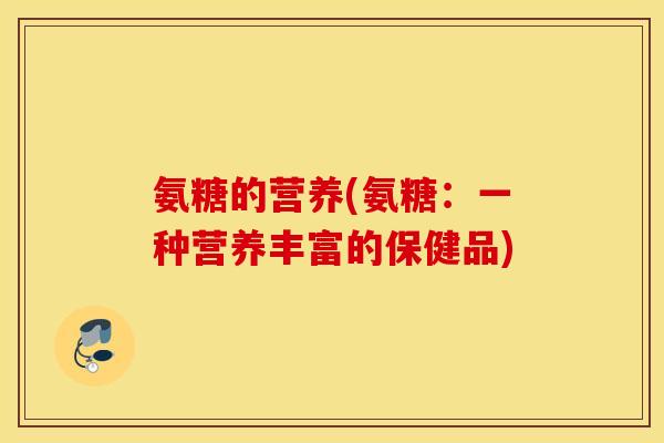 氨糖的营养(氨糖：一种营养丰富的保健品)