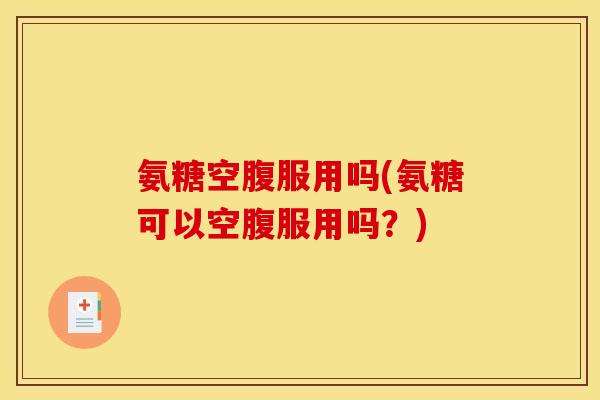 氨糖空腹服用吗(氨糖可以空腹服用吗？)