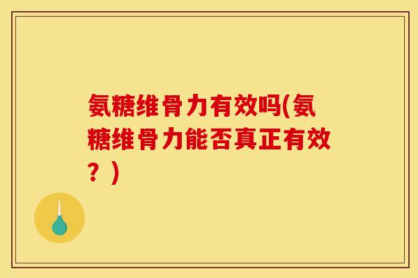 氨糖维骨力有效吗(氨糖维骨力能否真正有效？)
